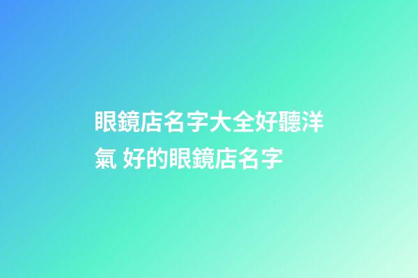 眼鏡店名字大全好聽洋氣 好的眼鏡店名字-第1張-店鋪起名-玄機派